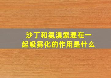 沙丁和氨溴索混在一起吸雾化的作用是什么