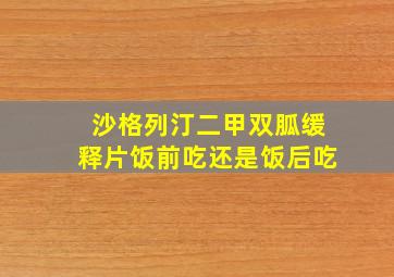 沙格列汀二甲双胍缓释片饭前吃还是饭后吃