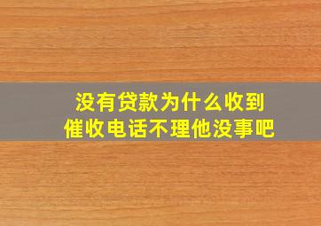 没有贷款为什么收到催收电话不理他没事吧