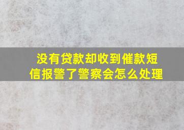 没有贷款却收到催款短信报警了警察会怎么处理