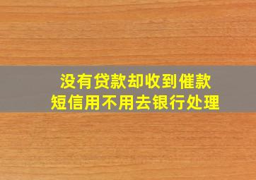 没有贷款却收到催款短信用不用去银行处理