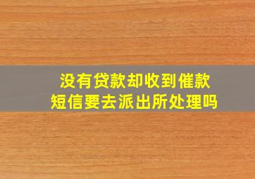 没有贷款却收到催款短信要去派出所处理吗