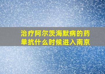 治疗阿尔茨海默病的药单抗什么时候进入南京