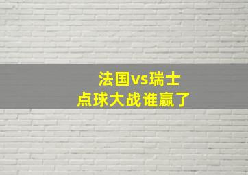 法国vs瑞士点球大战谁赢了