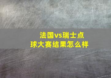 法国vs瑞士点球大赛结果怎么样