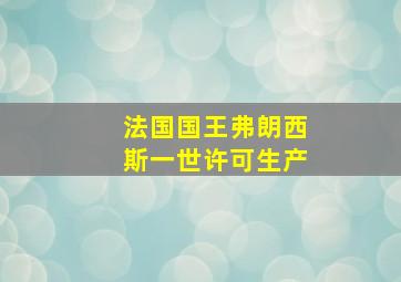 法国国王弗朗西斯一世许可生产