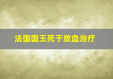 法国国王死于放血治疗