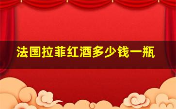 法国拉菲红酒多少钱一瓶