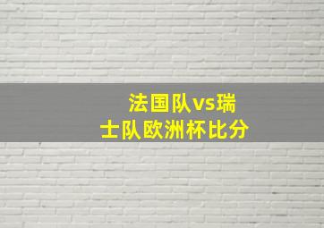 法国队vs瑞士队欧洲杯比分