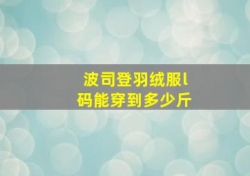 波司登羽绒服l码能穿到多少斤