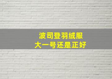 波司登羽绒服大一号还是正好