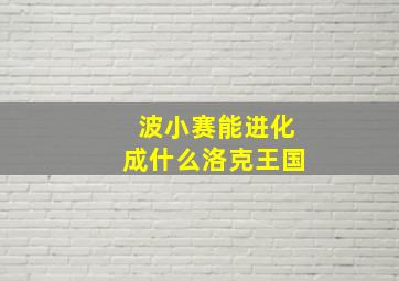 波小赛能进化成什么洛克王国