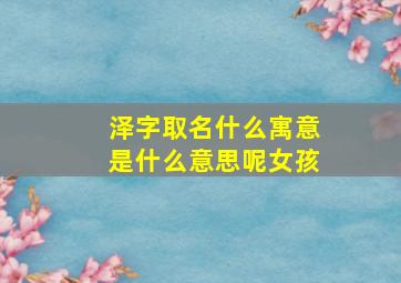 泽字取名什么寓意是什么意思呢女孩