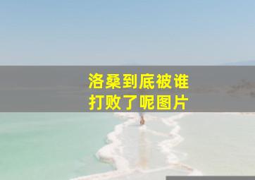 洛桑到底被谁打败了呢图片