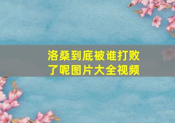 洛桑到底被谁打败了呢图片大全视频