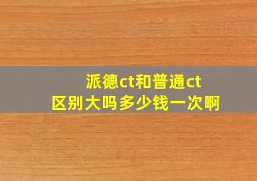 派德ct和普通ct区别大吗多少钱一次啊