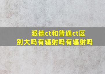 派德ct和普通ct区别大吗有辐射吗有辐射吗