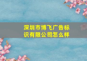 深圳市博飞广告标识有限公司怎么样