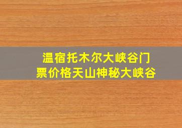 温宿托木尔大峡谷门票价格天山神秘大峡谷