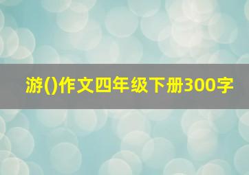 游()作文四年级下册300字