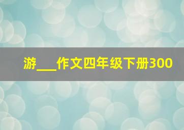 游___作文四年级下册300