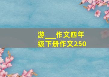 游___作文四年级下册作文250