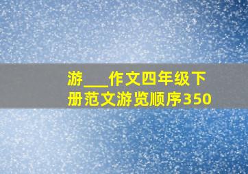 游___作文四年级下册范文游览顺序350