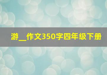 游__作文350字四年级下册