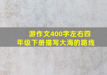 游作文400字左右四年级下册描写大海的路线