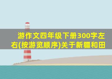 游作文四年级下册300字左右(按游览顺序)关于新疆和田