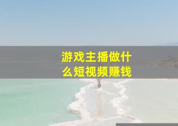 游戏主播做什么短视频赚钱