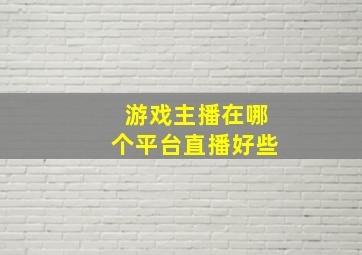 游戏主播在哪个平台直播好些