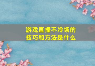 游戏直播不冷场的技巧和方法是什么