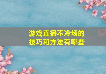 游戏直播不冷场的技巧和方法有哪些