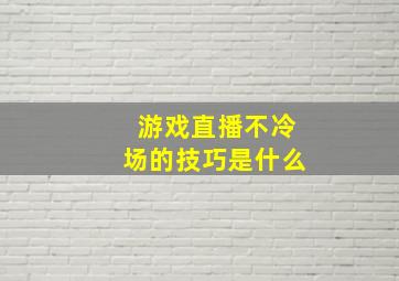 游戏直播不冷场的技巧是什么