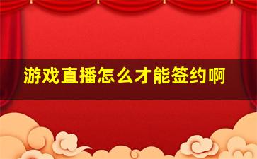 游戏直播怎么才能签约啊