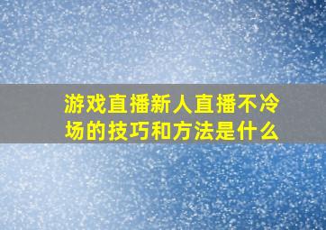 游戏直播新人直播不冷场的技巧和方法是什么