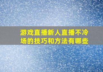 游戏直播新人直播不冷场的技巧和方法有哪些