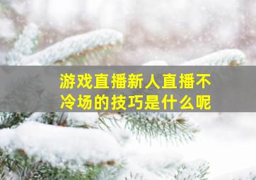 游戏直播新人直播不冷场的技巧是什么呢