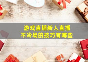 游戏直播新人直播不冷场的技巧有哪些