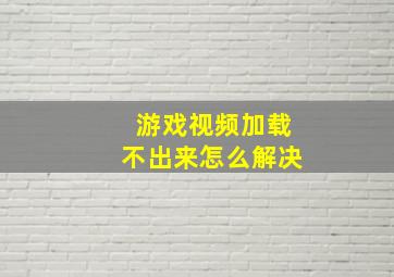 游戏视频加载不出来怎么解决