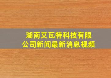 湖南艾瓦特科技有限公司新闻最新消息视频