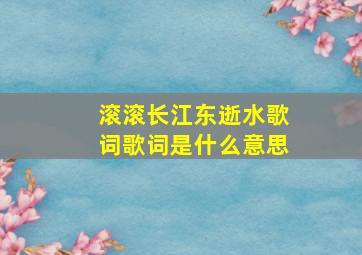 滚滚长江东逝水歌词歌词是什么意思