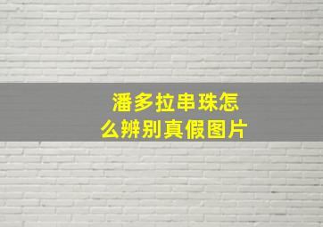 潘多拉串珠怎么辨别真假图片