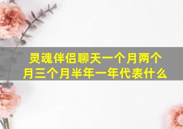 灵魂伴侣聊天一个月两个月三个月半年一年代表什么