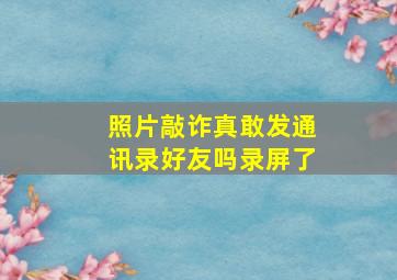 照片敲诈真敢发通讯录好友吗录屏了