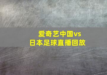 爱奇艺中国vs日本足球直播回放