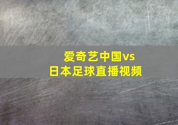 爱奇艺中国vs日本足球直播视频