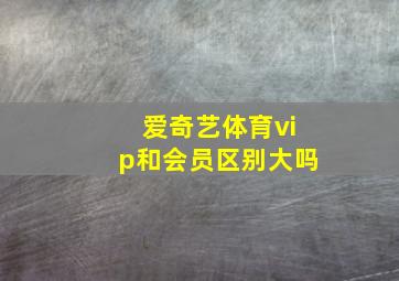 爱奇艺体育vip和会员区别大吗