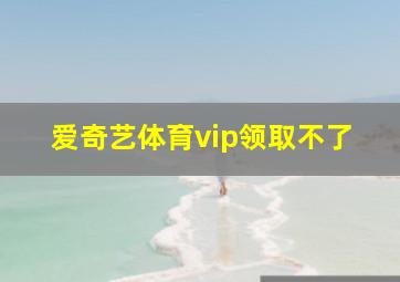 爱奇艺体育vip领取不了